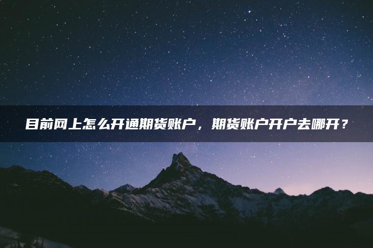 目前网上怎么开通期货账户,期货账户开户去哪开? 目前网上怎么开通期货账户,期货账户开户去哪开?