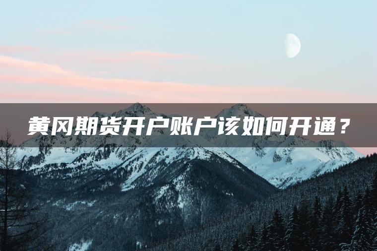 黄冈期货开户账户该如何开通？
