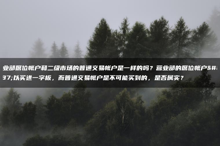 营业部席位帐户和二级市场的普通交易帐户是一样的吗？营业部的席位帐户可以买进一字板，而普通交易帐户是不可能买到的，是否属实？