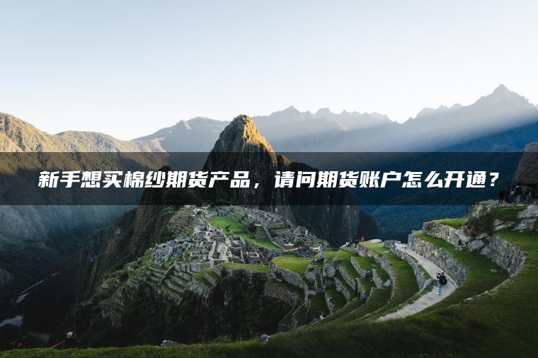 新手想买棉纱期货产品，请问期货账户怎么开通？