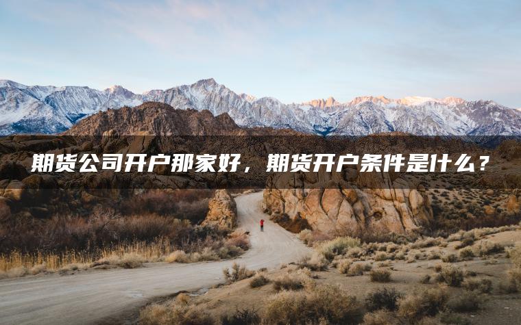 期货公司开户那家好，期货开户条件是什么？