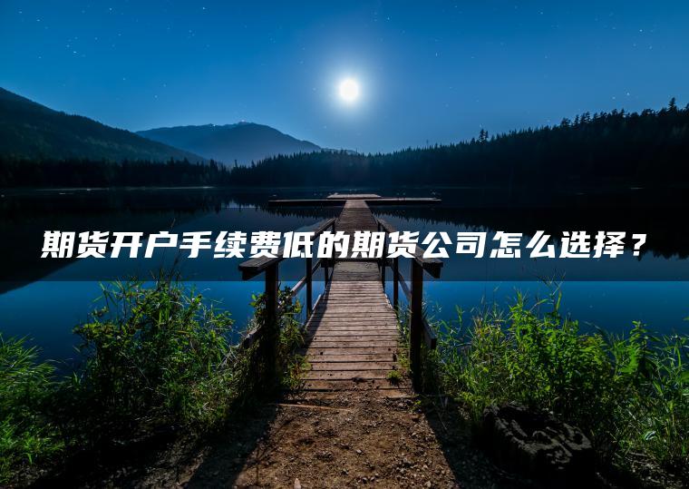 期货开户手续费低的期货公司怎么选择? 期货开户手续费低的期货公司怎么选择?