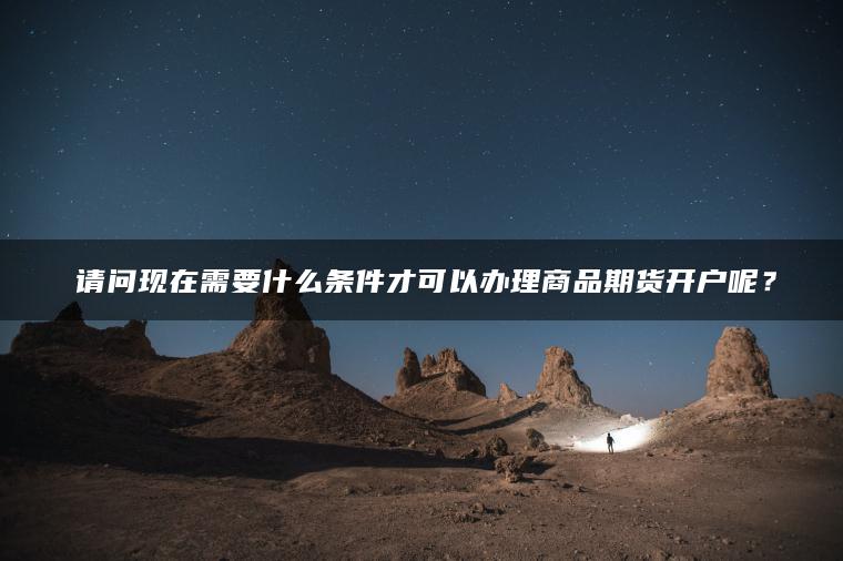 请问现在需要什么条件才可以办理商品期货开户呢? 请问现在需要什么条件才可以办理商品期货开户呢?