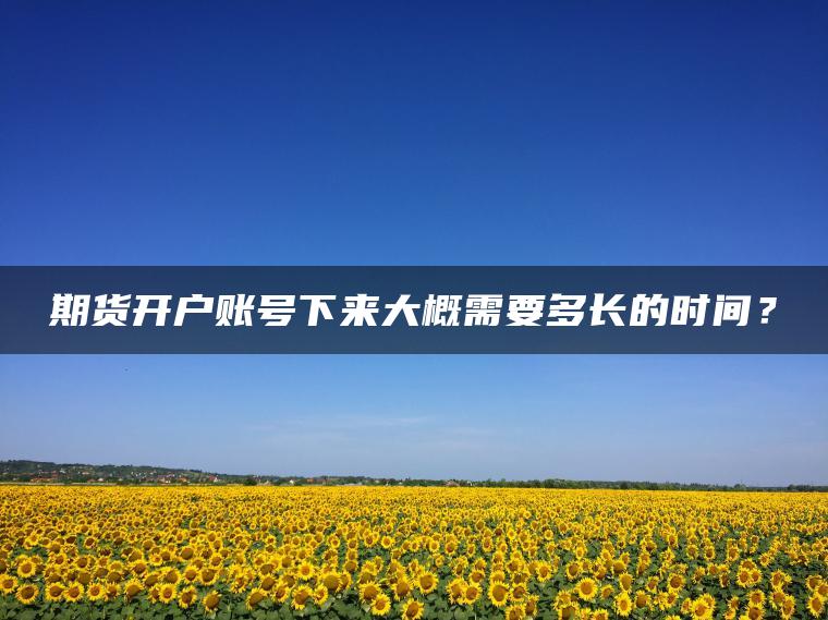 期货开户账号下来大概需要多长的时间？