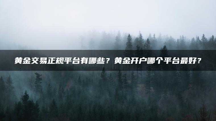 黄金交易正规平台有哪些?黄金开户哪个平台最好? 黄金交易正规平台有哪些?黄金开户哪个平台最好?