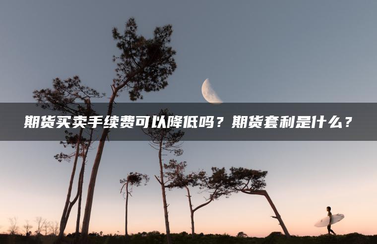 期货买卖手续费可以降低吗？期货套利是什么？