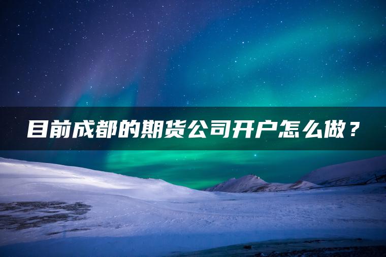 目前成都的期货公司开户怎么做? 目前成都的期货公司开户怎么做?