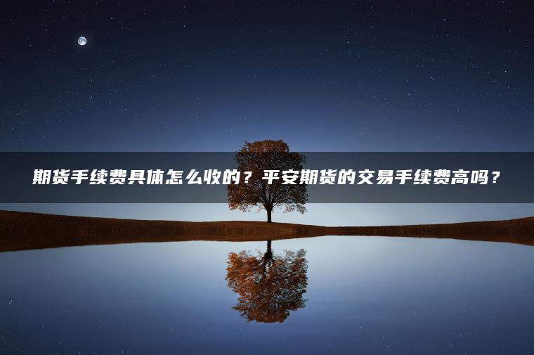 期货手续费具体怎么收的？平安期货的交易手续费高吗？
