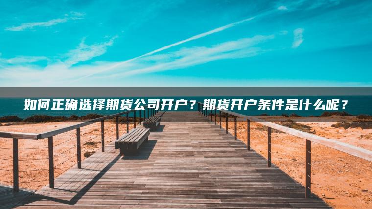 如何正确选择期货公司开户？期货开户条件是什么呢？