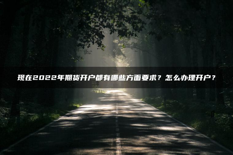 现在2022年期货开户都有哪些方面要求？怎么办理开户？