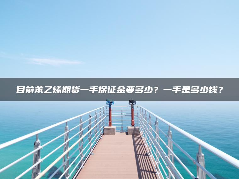 目前苯乙烯期货一手保证金要多少?一手是多少钱? 目前苯乙烯期货一手保证金要多少?一手是多少钱?