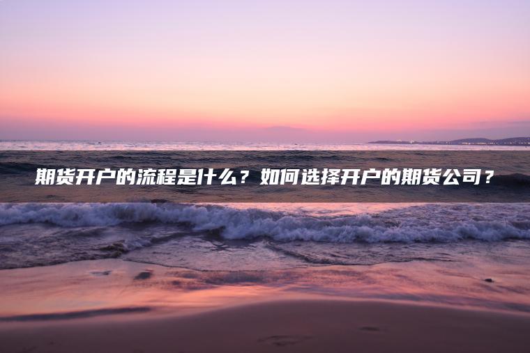期货开户的流程是什么？如何选择开户的期货公司？