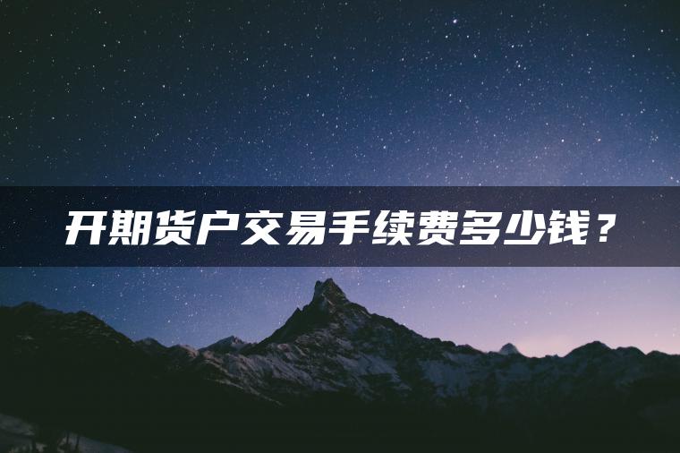 开期货户交易手续费多少钱? 开期货户交易手续费多少钱?