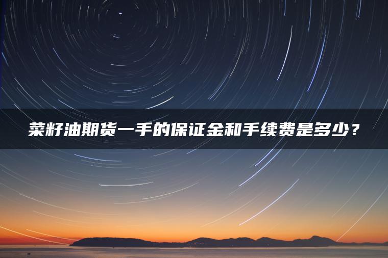 菜籽油期货一手的保证金和手续费是多少？