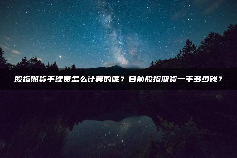 股指期货手续费怎么计算的呢？目前股指期货一手多少钱？