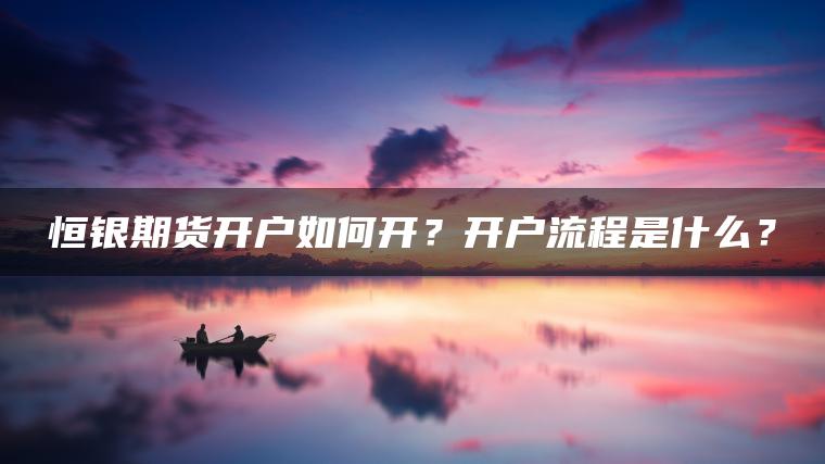 恒银期货开户如何开?开户流程是什么? 恒银期货开户如何开?开户流程是什么?