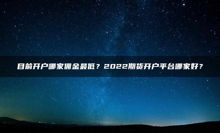 目前开户哪家佣金最低?2022期货开户平台哪家好? 目前开户哪家佣金最低?2022期货开户平台哪家好?