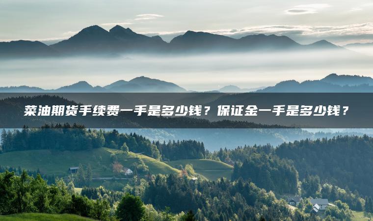 菜油期货手续费一手是多少钱？保证金一手是多少钱？