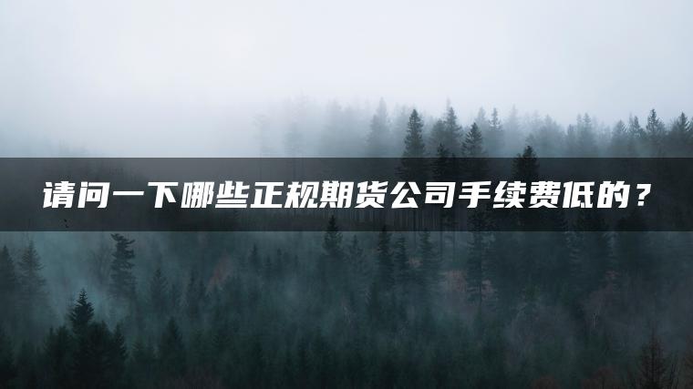 请问一下哪些正规期货公司手续费低的? 请问一下哪些正规期货公司手续费低的?
