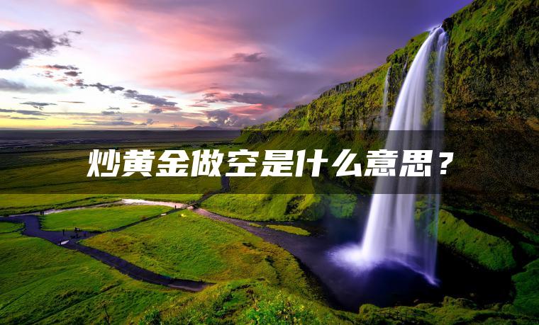 炒黄金做空是什么意思? 炒黄金做空是什么意思?