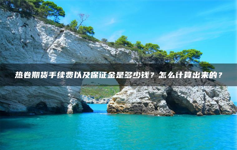 热卷期货手续费以及保证金是多少钱?怎么计算出来的? 热卷期货手续费以及保证金是多少钱?怎么计算出来的?