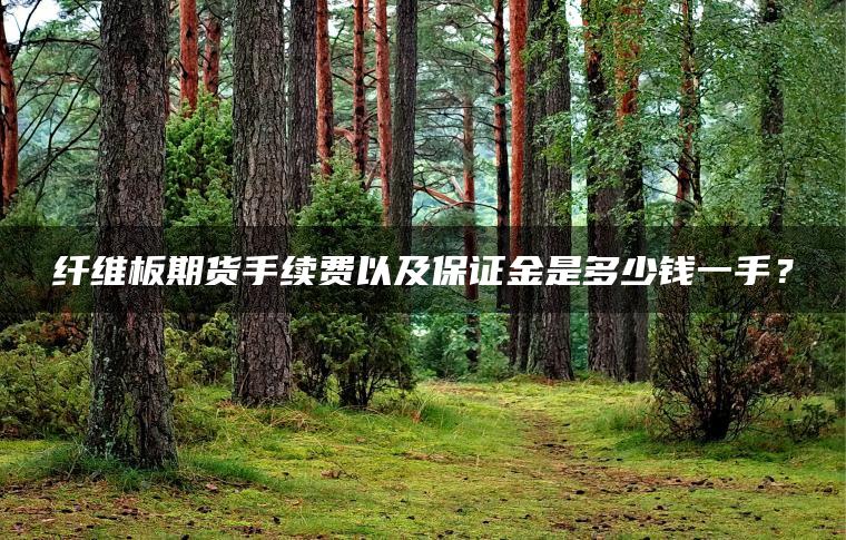 纤维板期货手续费以及保证金是多少钱一手？