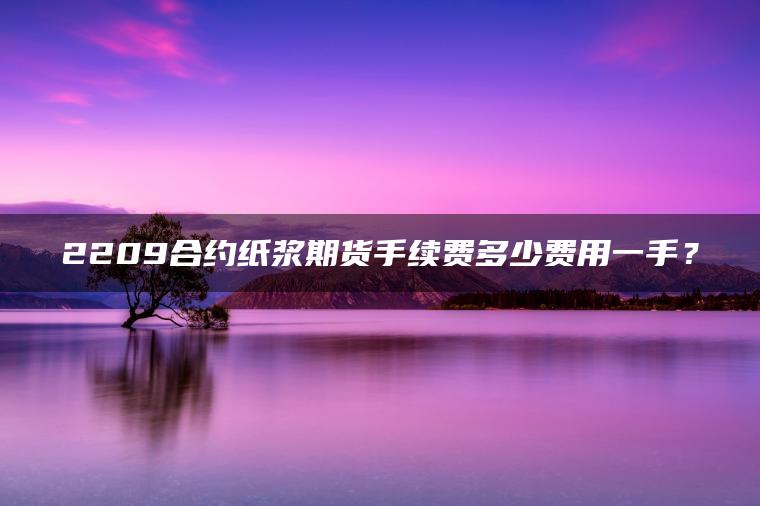 2209合约纸浆期货手续费多少费用一手？
