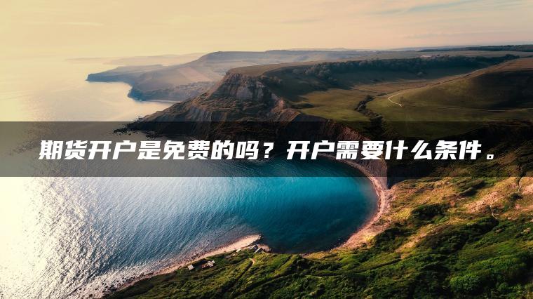 期货开户是免费的吗？开户需要什么条件。