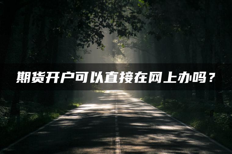 期货开户可以直接在网上办吗？