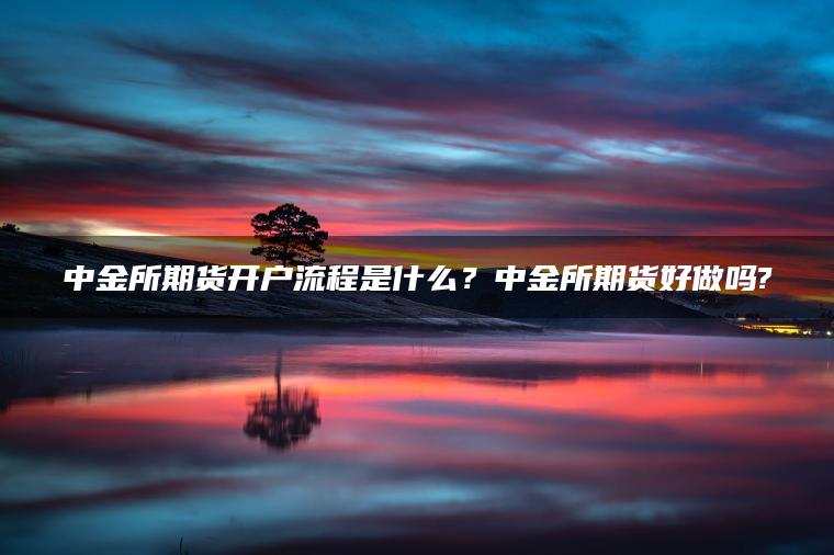 中金所期货开户流程是什么？中金所期货好做吗?