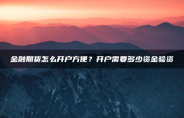 金融期货怎么开户方便?开户需要多少资金验资 金融期货怎么开户方便?开户需要多少资金验资