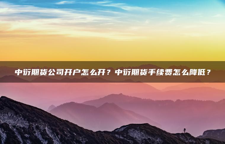 中衍期货公司开户怎么开?中衍期货手续费怎么降低? 中衍期货公司开户怎么开?中衍期货手续费怎么降低?