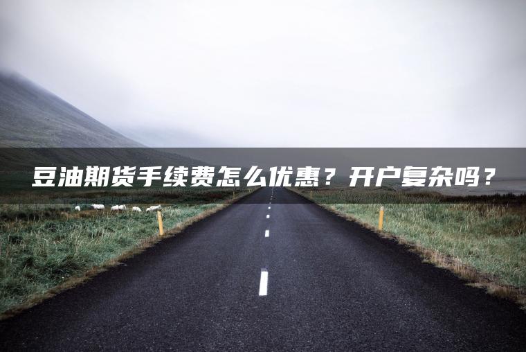 豆油期货手续费怎么优惠？开户复杂吗？