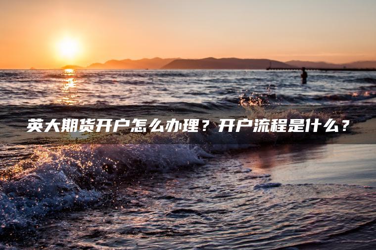 英大期货开户怎么办理？开户流程是什么？