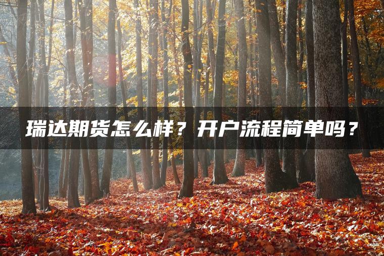 瑞达期货怎么样？开户流程简单吗？