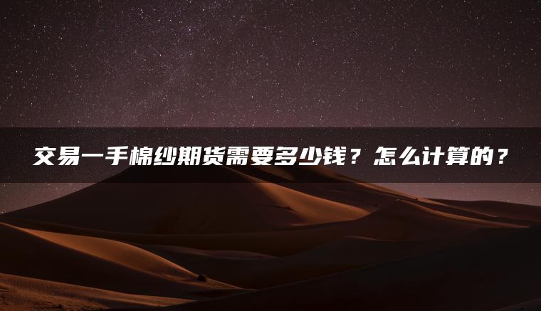 交易一手棉纱期货需要多少钱?怎么计算的? 交易一手棉纱期货需要多少钱?怎么计算的?