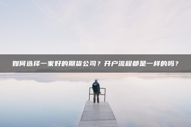 如何选择一家好的期货公司？开户流程都是一样的吗？