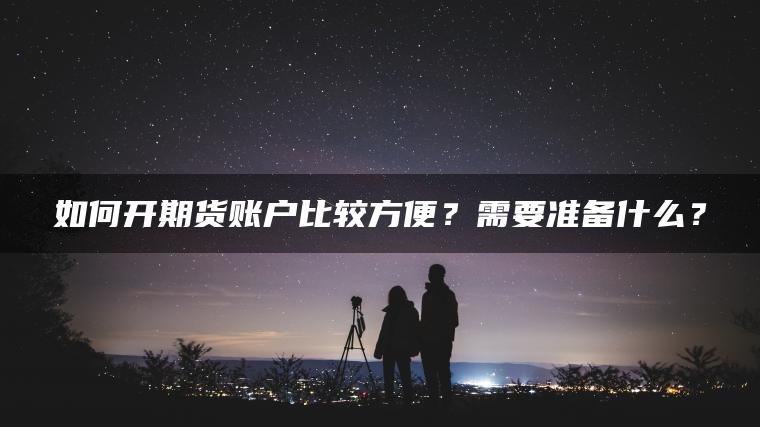 如何开期货账户比较方便?需要准备什么? 如何开期货账户比较方便?需要准备什么?