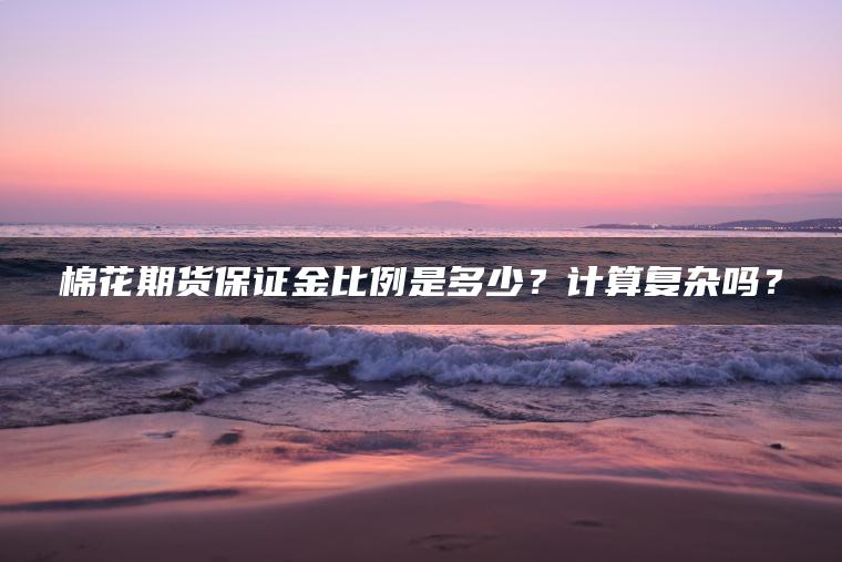 棉花期货保证金比例是多少？计算复杂吗？