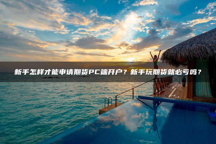新手怎样才能申请期货PC端开户?新手玩期货就必亏吗? 新手怎样才能申请期货PC端开户?新手玩期货就必亏吗?