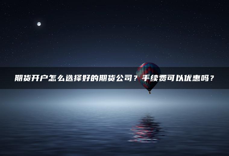 期货开户怎么选择好的期货公司?手续费可以优惠吗? 期货开户怎么选择好的期货公司?手续费可以优惠吗?