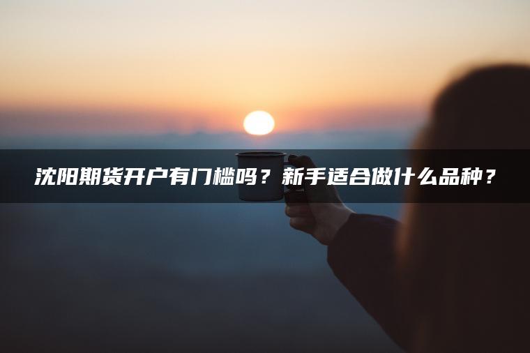 沈阳期货开户有门槛吗?新手适合做什么品种? 沈阳期货开户有门槛吗?新手适合做什么品种?