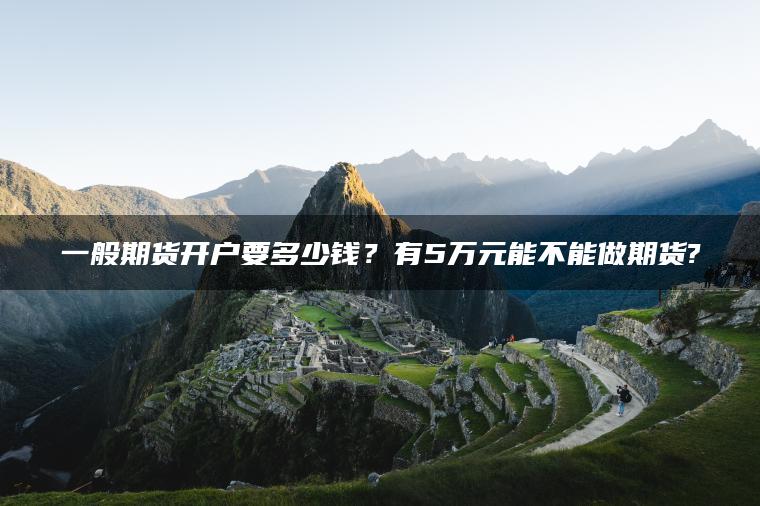 一般期货开户要多少钱?有5万元能不能做期货? 一般期货开户要多少钱?有5万元能不能做期货?