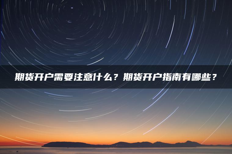 期货开户需要注意什么?期货开户指南有哪些? 期货开户需要注意什么?期货开户指南有哪些?