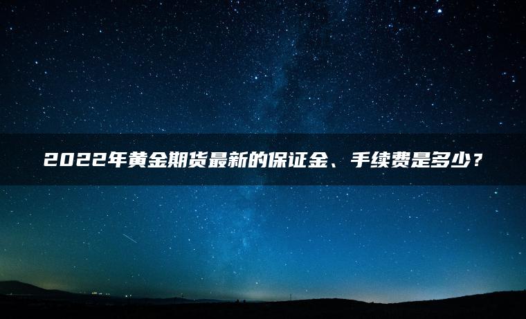 2022年黄金期货最新的保证金、手续费是多少？