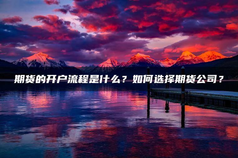 期货的开户流程是什么?如何选择期货公司? 期货的开户流程是什么?如何选择期货公司?