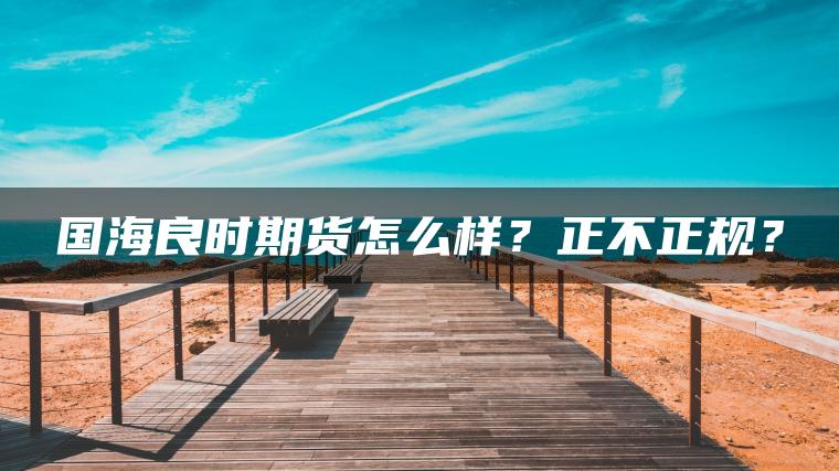 国海良时期货怎么样?正不正规? 国海良时期货怎么样?正不正规?