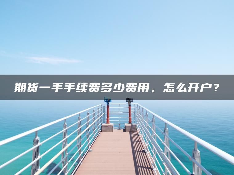 期货一手手续费多少费用，怎么开户？