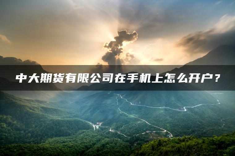 中大期货有限公司在手机上怎么开户？