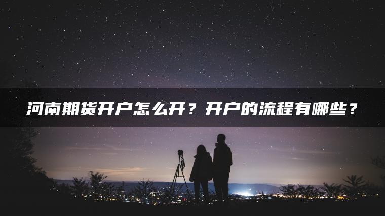 河南期货开户怎么开？开户的流程有哪些？